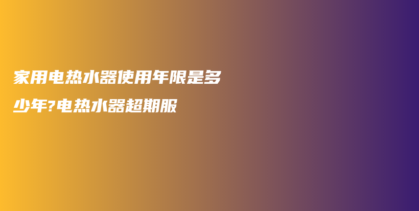 家用電熱水器使用年限是多少年?電熱水器超期服