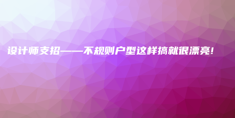 設(shè)計師支招——不規(guī)則戶型這樣搞就很漂亮!