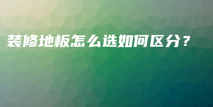 裝修地板怎么選如何區(qū)分？