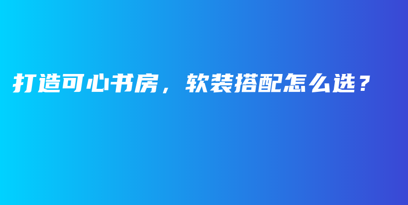 打造可心書房，軟裝搭配怎么選？