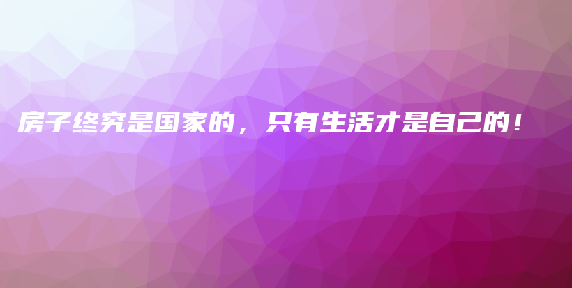 房子終究是國(guó)家的，只有生活才是自己的！