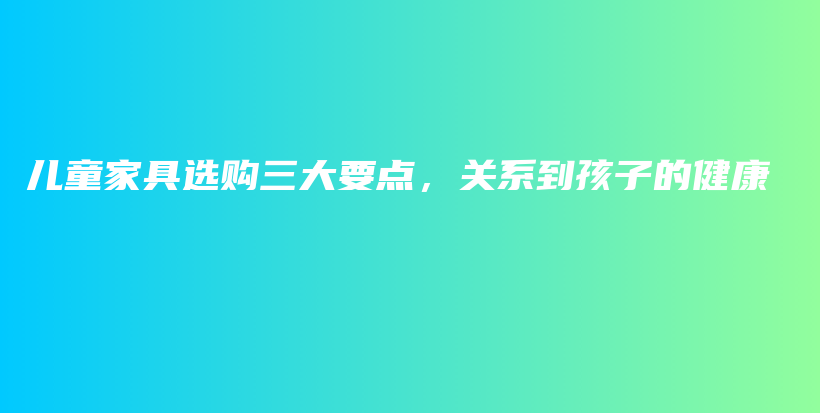兒童家具選購三大要點(diǎn)，關(guān)系到孩子的健康
