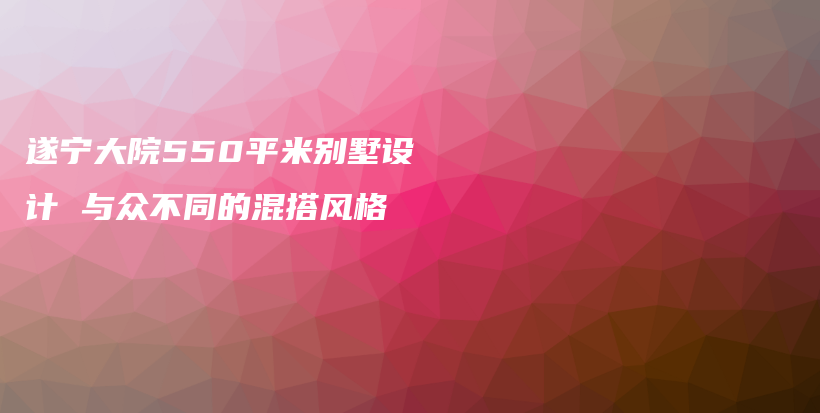 遂寧大院550平米別墅設(shè)計 與眾不同的混搭風格